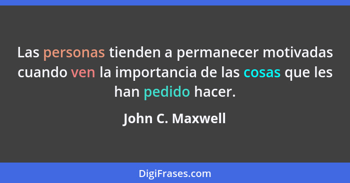 Las personas tienden a permanecer motivadas cuando ven la importancia de las cosas que les han pedido hacer.... - John C. Maxwell