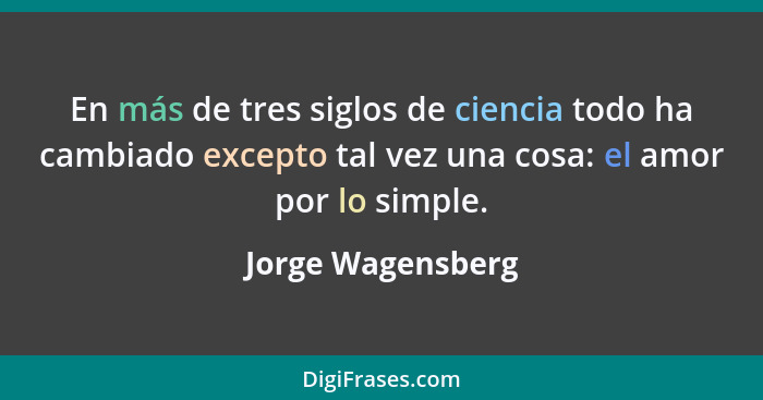 En más de tres siglos de ciencia todo ha cambiado excepto tal vez una cosa: el amor por lo simple.... - Jorge Wagensberg