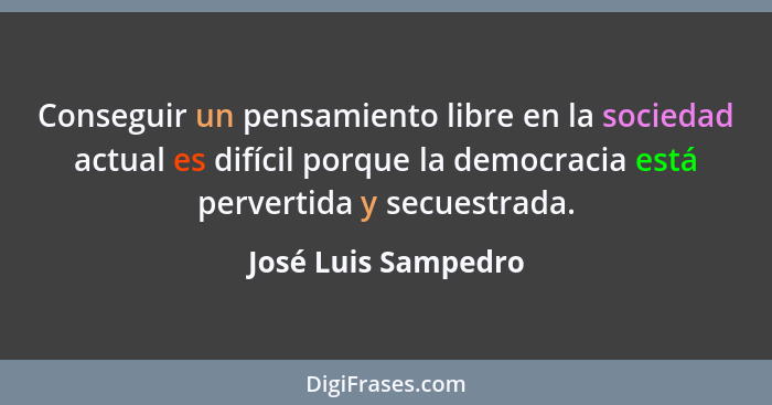 Conseguir un pensamiento libre en la sociedad actual es difícil porque la democracia está pervertida y secuestrada.... - José Luis Sampedro