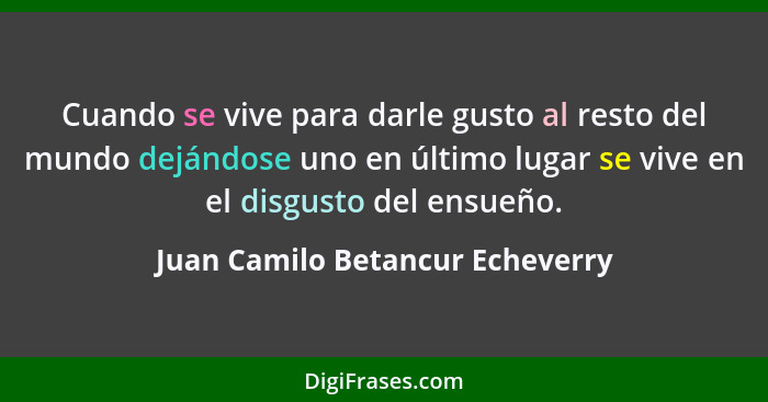 Cuando se vive para darle gusto al resto del mundo dejándose uno en último lugar se vive en el disgusto del ensueño.... - Juan Camilo Betancur Echeverry