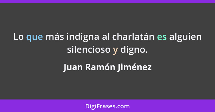 Lo que más indigna al charlatán es alguien silencioso y digno.... - Juan Ramón Jiménez