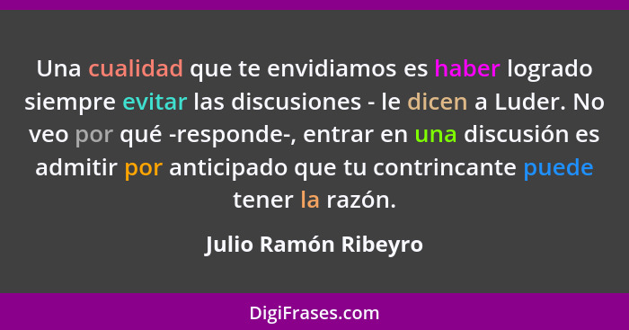 Una cualidad que te envidiamos es haber logrado siempre evitar las discusiones - le dicen a Luder. No veo por qué -responde-, en... - Julio Ramón Ribeyro