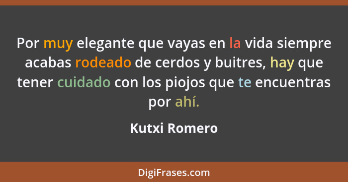 Por muy elegante que vayas en la vida siempre acabas rodeado de cerdos y buitres, hay que tener cuidado con los piojos que te encuentra... - Kutxi Romero