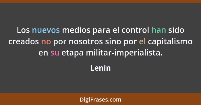 Los nuevos medios para el control han sido creados no por nosotros sino por el capitalismo en su etapa militar-imperialista.... - Lenin