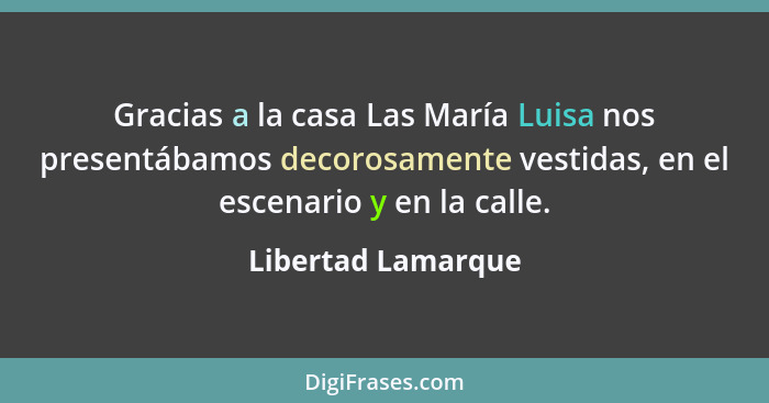Gracias a la casa Las María Luisa nos presentábamos decorosamente vestidas, en el escenario y en la calle.... - Libertad Lamarque
