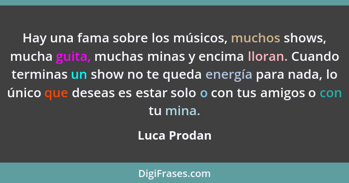 Hay una fama sobre los músicos, muchos shows, mucha guita, muchas minas y encima lloran. Cuando terminas un show no te queda energía par... - Luca Prodan