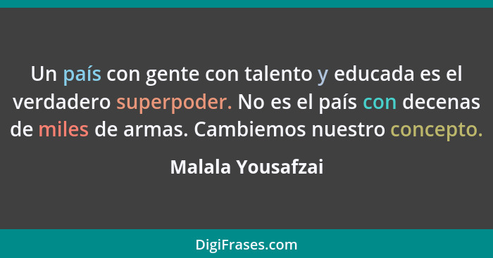 Un país con gente con talento y educada es el verdadero superpoder. No es el país con decenas de miles de armas. Cambiemos nuestro... - Malala Yousafzai