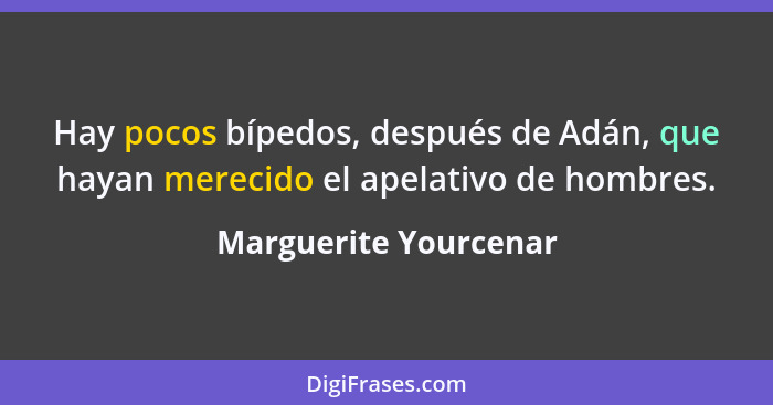 Hay pocos bípedos, después de Adán, que hayan merecido el apelativo de hombres.... - Marguerite Yourcenar