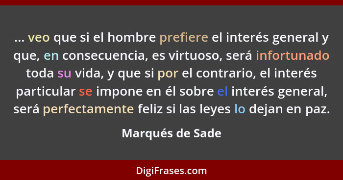 ... veo que si el hombre prefiere el interés general y que, en consecuencia, es virtuoso, será infortunado toda su vida, y que si po... - Marqués de Sade