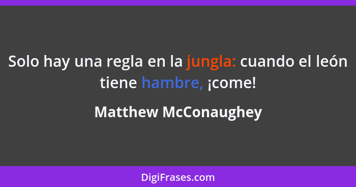 Solo hay una regla en la jungla: cuando el león tiene hambre, ¡come!... - Matthew McConaughey