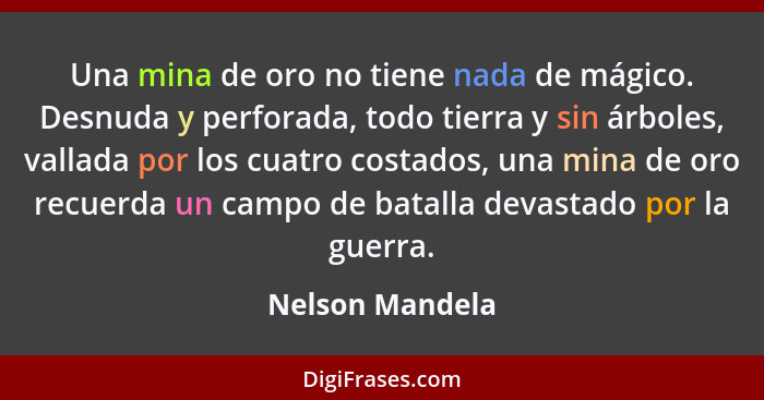 Una mina de oro no tiene nada de mágico. Desnuda y perforada, todo tierra y sin árboles, vallada por los cuatro costados, una mina de... - Nelson Mandela