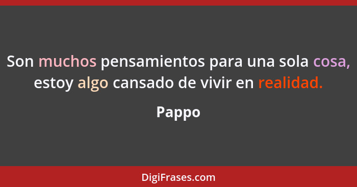 Son muchos pensamientos para una sola cosa, estoy algo cansado de vivir en realidad.... - Pappo