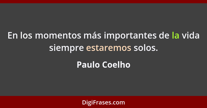 En los momentos más importantes de la vida siempre estaremos solos.... - Paulo Coelho