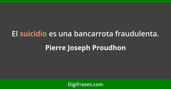 El suicidio es una bancarrota fraudulenta.... - Pierre Joseph Proudhon