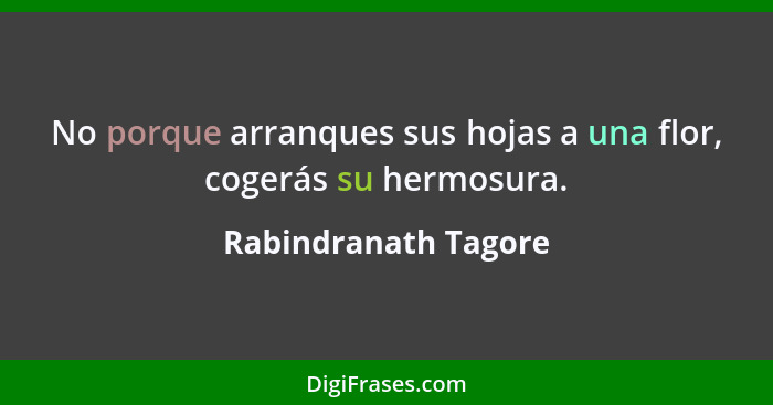 No porque arranques sus hojas a una flor, cogerás su hermosura.... - Rabindranath Tagore