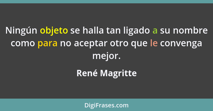 Ningún objeto se halla tan ligado a su nombre como para no aceptar otro que le convenga mejor.... - René Magritte