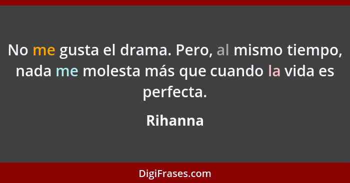No me gusta el drama. Pero, al mismo tiempo, nada me molesta más que cuando la vida es perfecta.... - Rihanna