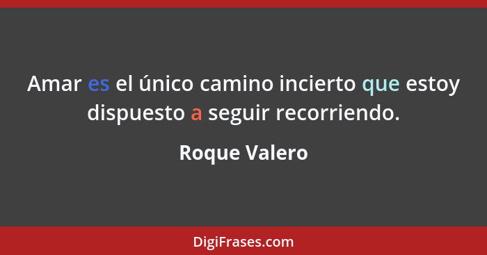 Amar es el único camino incierto que estoy dispuesto a seguir recorriendo.... - Roque Valero