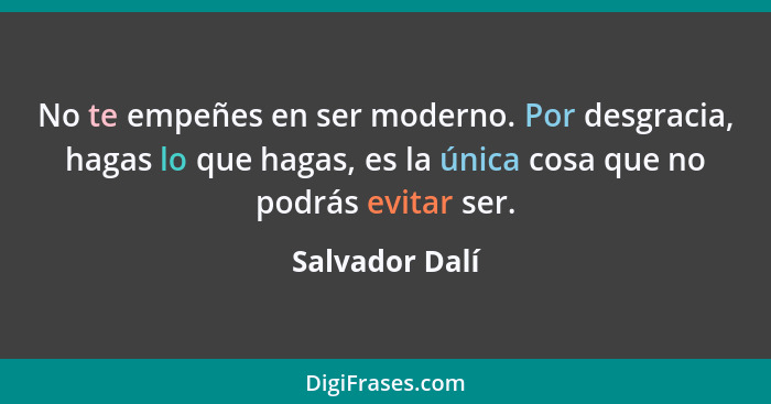 No te empeñes en ser moderno. Por desgracia, hagas lo que hagas, es la única cosa que no podrás evitar ser.... - Salvador Dalí
