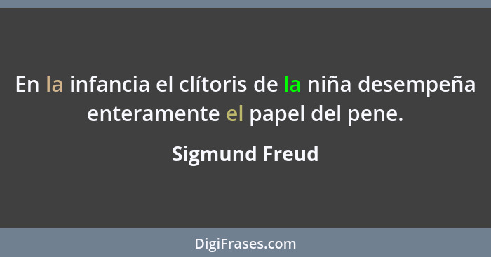 En la infancia el clítoris de la niña desempeña enteramente el papel del pene.... - Sigmund Freud