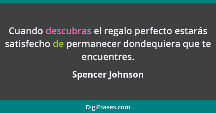 Cuando descubras el regalo perfecto estarás satisfecho de permanecer dondequiera que te encuentres.... - Spencer Johnson