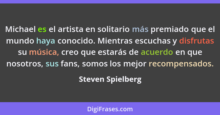 Michael es el artista en solitario más premiado que el mundo haya conocido. Mientras escuchas y disfrutas su música, creo que estar... - Steven Spielberg