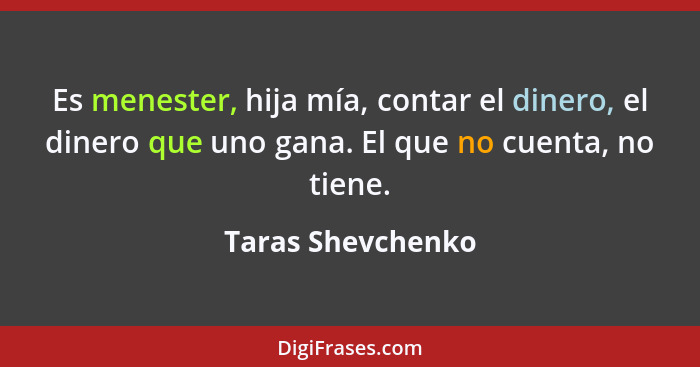 Es menester, hija mía, contar el dinero, el dinero que uno gana. El que no cuenta, no tiene.... - Taras Shevchenko