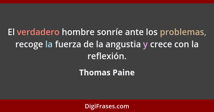 El verdadero hombre sonríe ante los problemas, recoge la fuerza de la angustia y crece con la reflexión.... - Thomas Paine
