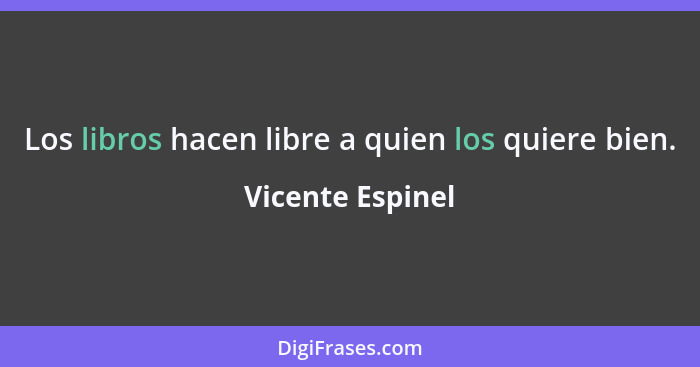 Los libros hacen libre a quien los quiere bien.... - Vicente Espinel