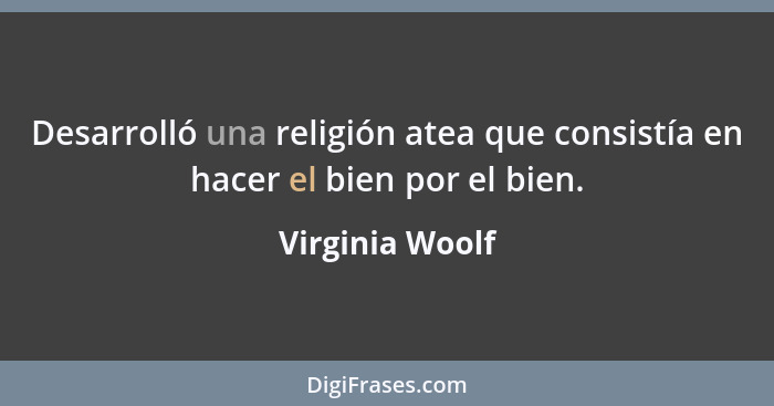 Desarrolló una religión atea que consistía en hacer el bien por el bien.... - Virginia Woolf
