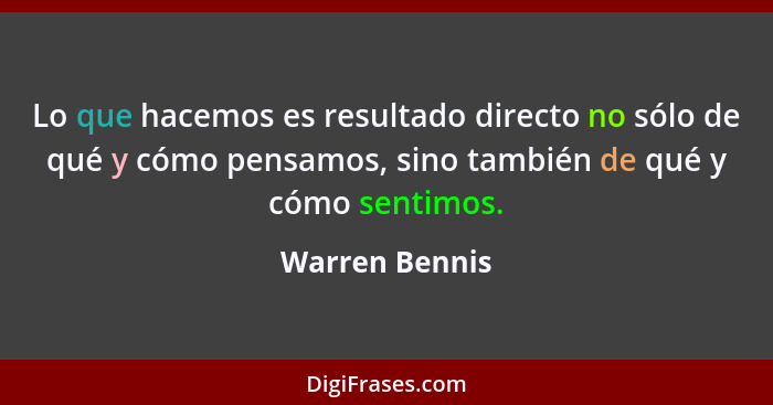 Lo que hacemos es resultado directo no sólo de qué y cómo pensamos, sino también de qué y cómo sentimos.... - Warren Bennis