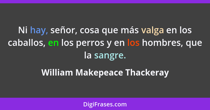 Ni hay, señor, cosa que más valga en los caballos, en los perros y en los hombres, que la sangre.... - William Makepeace Thackeray