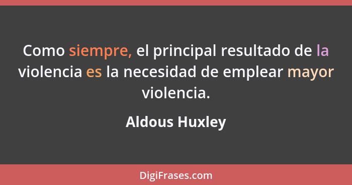 Como siempre, el principal resultado de la violencia es la necesidad de emplear mayor violencia.... - Aldous Huxley