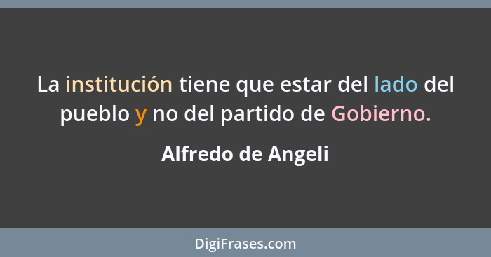 La institución tiene que estar del lado del pueblo y no del partido de Gobierno.... - Alfredo de Angeli