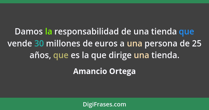 Damos la responsabilidad de una tienda que vende 30 millones de euros a una persona de 25 años, que es la que dirige una tienda.... - Amancio Ortega