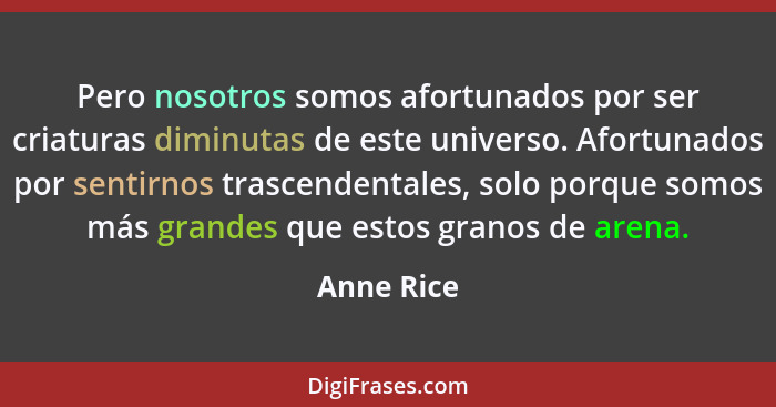 Pero nosotros somos afortunados por ser criaturas diminutas de este universo. Afortunados por sentirnos trascendentales, solo porque somos... - Anne Rice