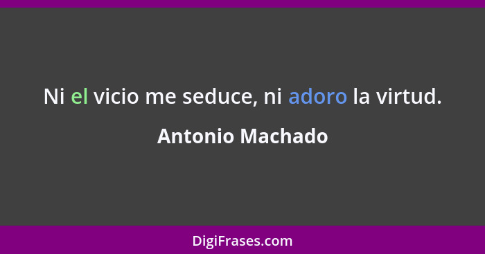 Ni el vicio me seduce, ni adoro la virtud.... - Antonio Machado