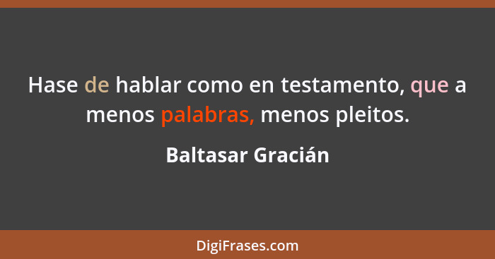 Hase de hablar como en testamento, que a menos palabras, menos pleitos.... - Baltasar Gracián