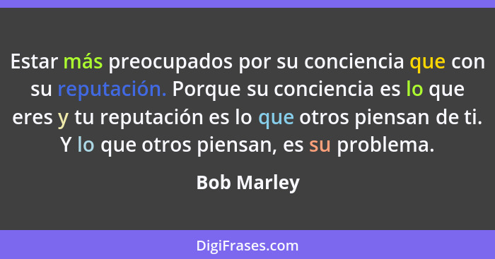 Estar más preocupados por su conciencia que con su reputación. Porque su conciencia es lo que eres y tu reputación es lo que otros piensa... - Bob Marley