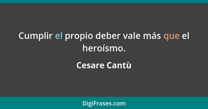 Cumplir el propio deber vale más que el heroísmo.... - Cesare Cantù