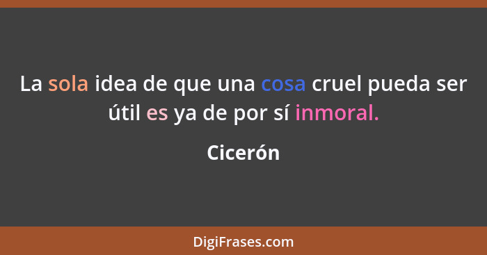 La sola idea de que una cosa cruel pueda ser útil es ya de por sí inmoral.... - Cicerón