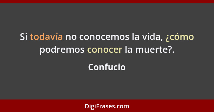 Si todavía no conocemos la vida, ¿cómo podremos conocer la muerte?.... - Confucio