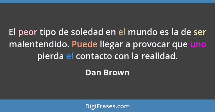 El peor tipo de soledad en el mundo es la de ser malentendido. Puede llegar a provocar que uno pierda el contacto con la realidad.... - Dan Brown