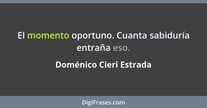 El momento oportuno. Cuanta sabiduría entraña eso.... - Doménico Cieri Estrada