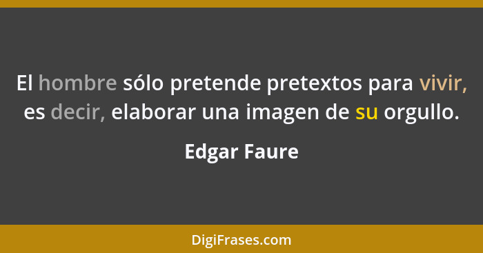 El hombre sólo pretende pretextos para vivir, es decir, elaborar una imagen de su orgullo.... - Edgar Faure