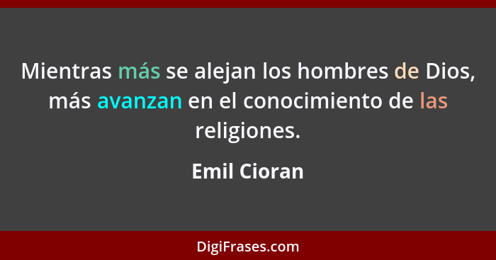 Mientras más se alejan los hombres de Dios, más avanzan en el conocimiento de las religiones.... - Emil Cioran