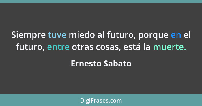 Siempre tuve miedo al futuro, porque en el futuro, entre otras cosas, está la muerte.... - Ernesto Sabato