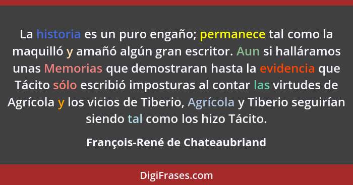 La historia es un puro engaño; permanece tal como la maquilló y amañó algún gran escritor. Aun si halláramos unas Mem... - François-René de Chateaubriand