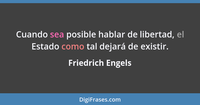 Cuando sea posible hablar de libertad, el Estado como tal dejará de existir.... - Friedrich Engels