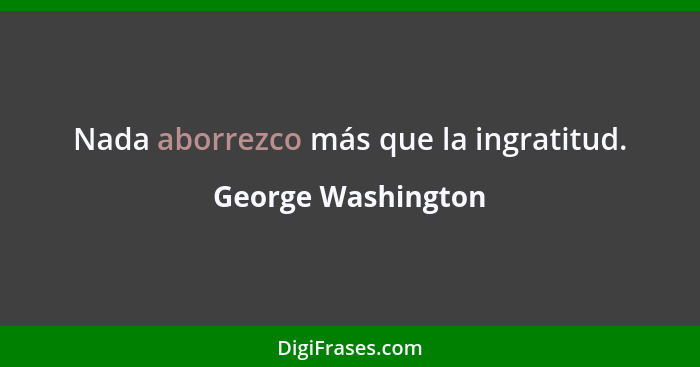 Nada aborrezco más que la ingratitud.... - George Washington